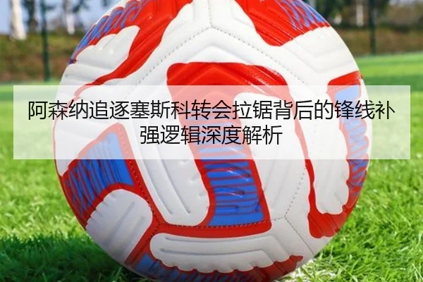 阿森纳追逐塞斯科转会拉锯背后的锋线补强逻辑深度解析